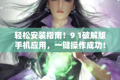 輕松安裝指南！9 1破解版手機(jī)應(yīng)用，一鍵操作成功！