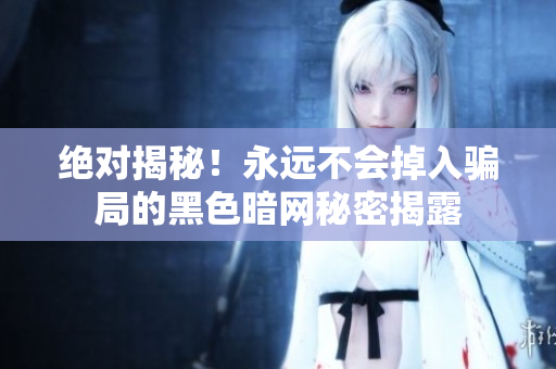 絕對揭秘！永遠不會掉入騙局的黑色暗網(wǎng)秘密揭露