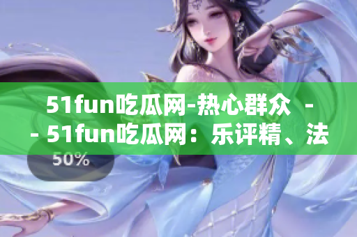 51fun吃瓜網(wǎng)-熱心群眾  -- 51fun吃瓜網(wǎng)：樂評精、法論慶、小眾好玩，熱心網(wǎng)友互動