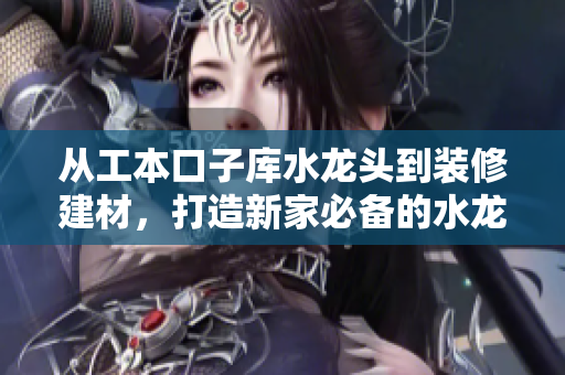 從工本口子庫水龍頭到裝修建材，打造新家必備的水龍頭產(chǎn)品