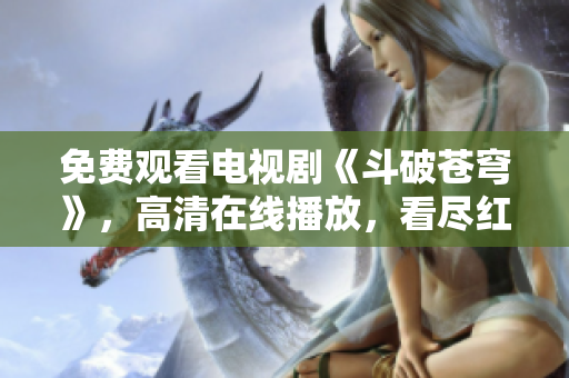 免費觀看電視劇《斗破蒼穹》，高清在線播放，看盡紅顏風華與驚天動地的江湖恩怨