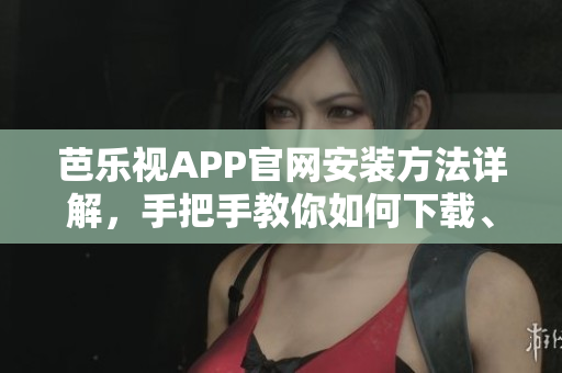 芭樂視APP官網(wǎng)安裝方法詳解，手把手教你如何下載、安裝芭樂視視頻APP