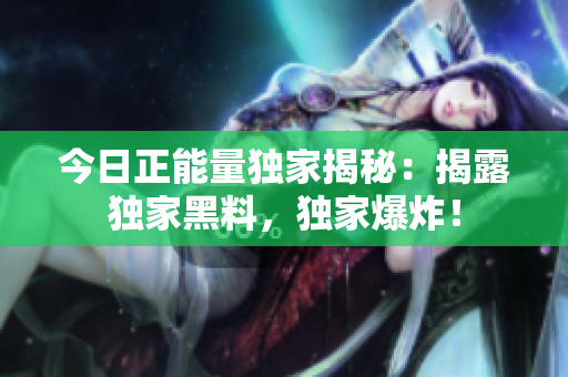 今日正能量獨(dú)家揭秘：揭露獨(dú)家黑料，獨(dú)家爆炸！