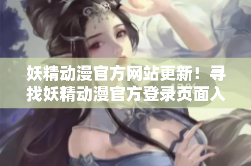 妖精動(dòng)漫官方網(wǎng)站更新！尋找妖精動(dòng)漫官方登錄頁(yè)面入口？快來(lái)看最新動(dòng)漫資訊和登錄指南！