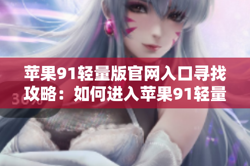 蘋果91輕量版官網(wǎng)入口尋找攻略：如何進(jìn)入蘋果91輕量版官網(wǎng)？