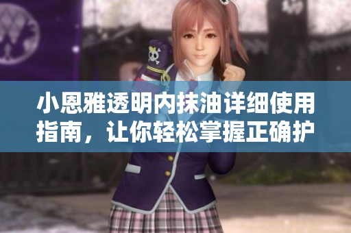 小恩雅透明內(nèi)抹油詳細(xì)使用指南，讓你輕松掌握正確護(hù)理技巧