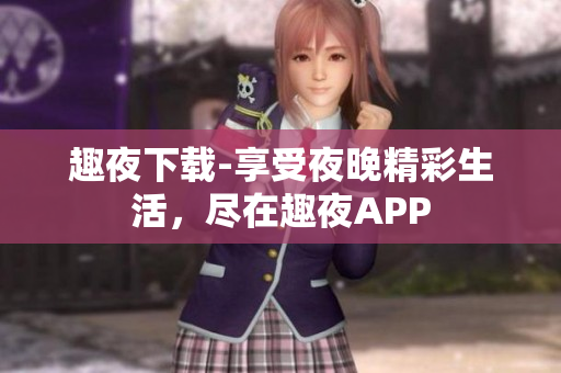 趣夜下載-享受夜晚精彩生活，盡在趣夜APP