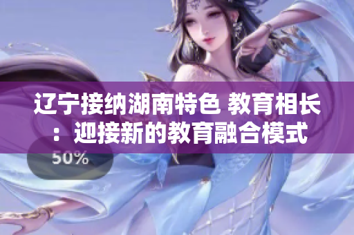 遼寧接納湖南特色 教育相長：迎接新的教育融合模式