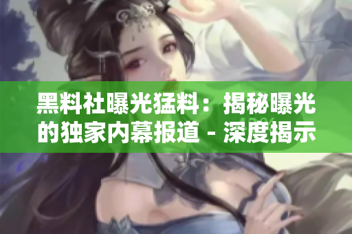 黑料社曝光猛料：揭秘曝光的獨家內(nèi)幕報道 - 深度揭示隱藏的秘密
