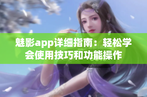 魅影app詳細指南：輕松學會使用技巧和功能操作