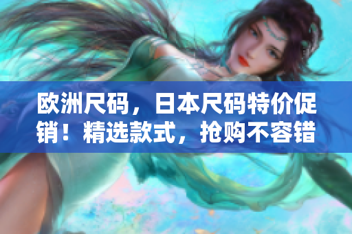 歐洲尺碼，日本尺碼特價(jià)促銷！精選款式，搶購不容錯(cuò)過