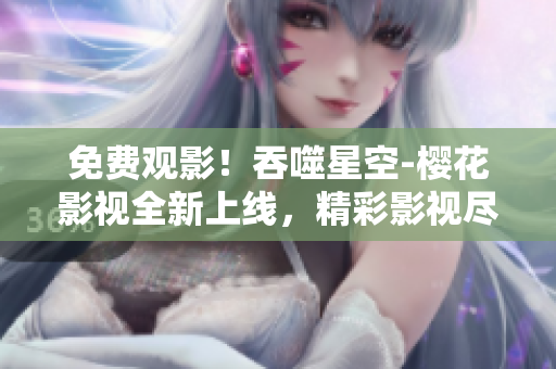 免費(fèi)觀影！吞噬星空-櫻花影視全新上線，精彩影視盡情暢享