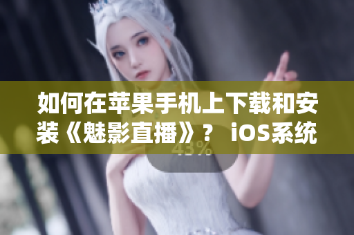 如何在蘋果手機(jī)上下載和安裝《魅影直播》？ iOS系統(tǒng)用戶的完整指南