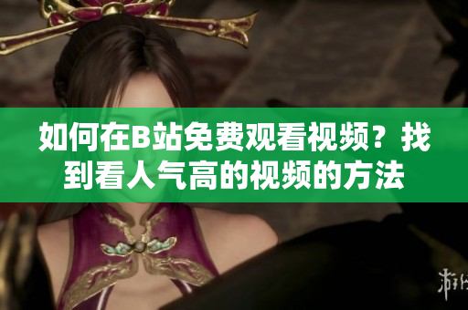 如何在B站免費(fèi)觀看視頻？找到看人氣高的視頻的方法