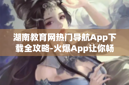 湖南教育網(wǎng)熱門導航App下載全攻略-火爆App讓你暢游教育海洋
