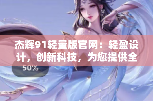 杰輝91輕量版官網(wǎng)：輕盈設(shè)計(jì)，創(chuàng)新科技，為您提供全方位的個(gè)性化服務(wù)
