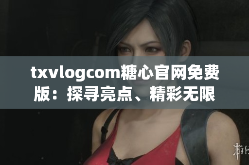 txvlogcom糖心官網(wǎng)免費(fèi)版：探尋亮點(diǎn)、精彩無(wú)限