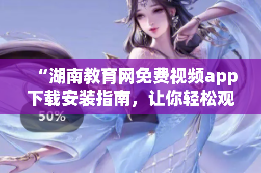 “湖南教育網(wǎng)免費(fèi)視頻app下載安裝指南，讓你輕松觀看教育資源”