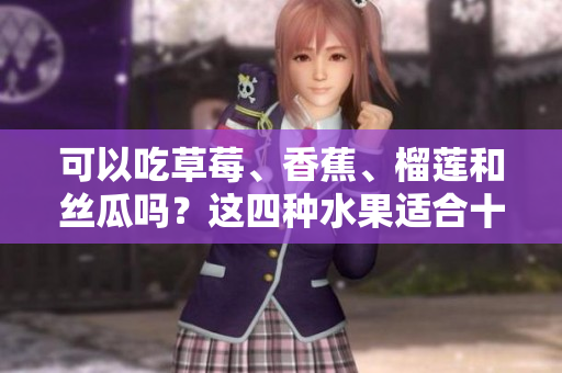 可以吃草莓、香蕉、榴蓮和絲瓜嗎？這四種水果適合十八歲的人吃嗎？