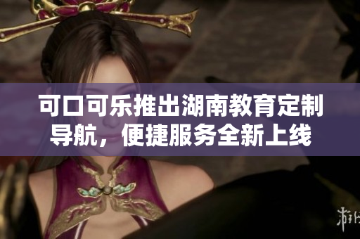 可口可樂推出湖南教育定制導(dǎo)航，便捷服務(wù)全新上線