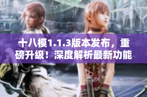 十八模1.1.3版本發(fā)布，重磅升級！深度解析最新功能及優(yōu)化，全面升級用戶體驗