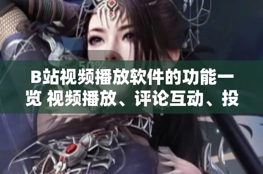 B站視頻播放軟件的功能一覽 視頻播放、評(píng)論互動(dòng)、投稿創(chuàng)作、直播交流、會(huì)員特權(quán)等