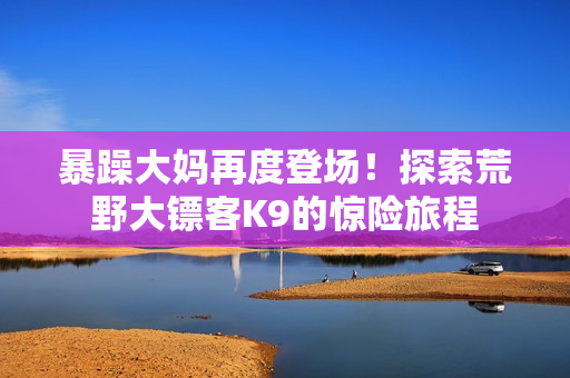 暴躁大媽再度登場！探索荒野大鏢客K9的驚險(xiǎn)旅程
