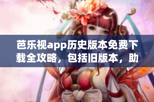 芭樂視app歷史版本免費(fèi)下載全攻略，包括舊版本，助您輕松找到所需版本