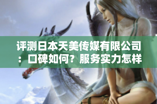 評(píng)測(cè)日本天美傳媒有限公司：口碑如何？服務(wù)實(shí)力怎樣？