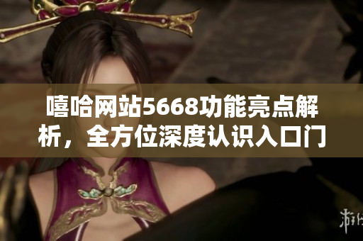 嘻哈網(wǎng)站5668功能亮點(diǎn)解析，全方位深度認(rèn)識(shí)入口門戶