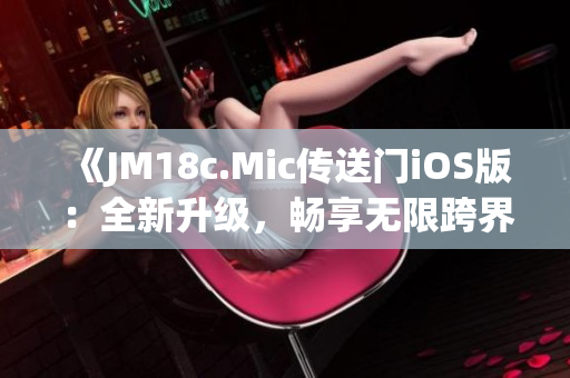 《JM18c.Mic傳送門iOS版：全新升級(jí)，暢享無限跨界體驗(yàn)》