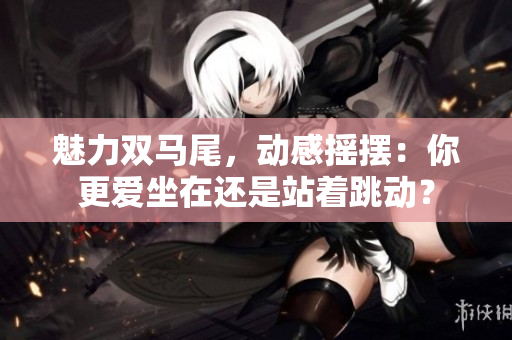 魅力雙馬尾，動感搖擺：你更愛坐在還是站著跳動？