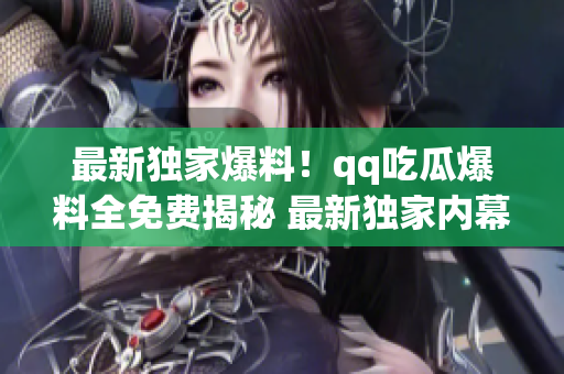 最新獨家爆料！qq吃瓜爆料全免費揭秘 最新獨家內(nèi)幕報道 