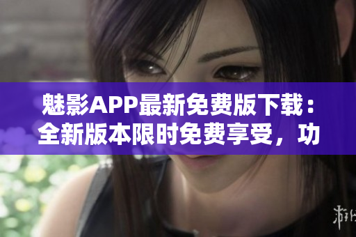 魅影APP最新免費(fèi)版下載：全新版本限時免費(fèi)享受，功能優(yōu)化更出色
