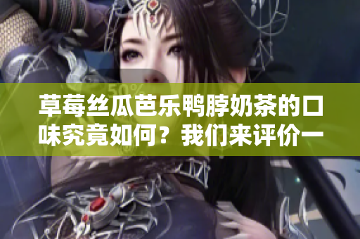 草莓絲瓜芭樂鴨脖奶茶的口味究竟如何？我們來評(píng)價(jià)一下