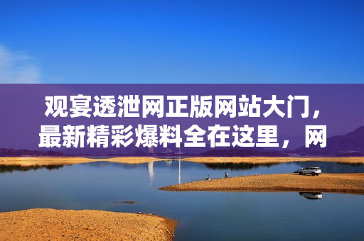 觀宴透泄網(wǎng)正版網(wǎng)站大門，最新精彩爆料全在這里，網(wǎng)友義馬八卦盡收眼底