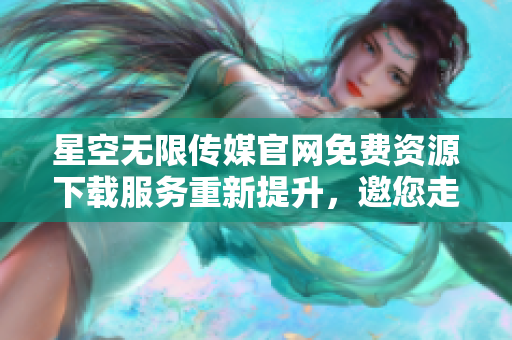 星空無限傳媒官網(wǎng)免費(fèi)資源下載服務(wù)重新提升，邀您走進(jìn)精彩世界
