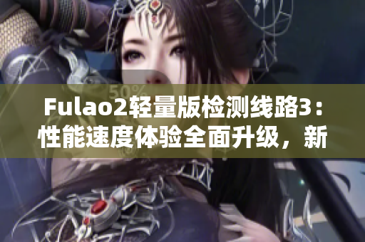 Fulao2輕量版檢測線路3：性能速度體驗全面升級，新版本全面升級！