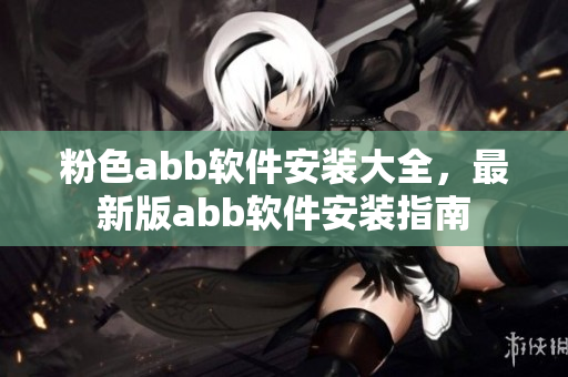 粉色abb軟件安裝大全，最新版abb軟件安裝指南