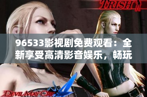 96533影視劇免費觀看：全新享受高清影音娛樂，暢玩精彩節(jié)目，盡情暢想無限精彩