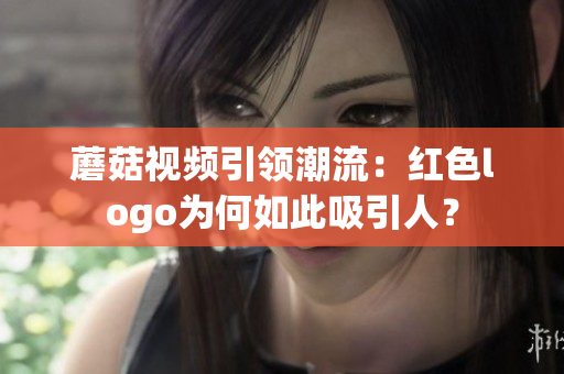 蘑菇視頻引領潮流：紅色logo為何如此吸引人？