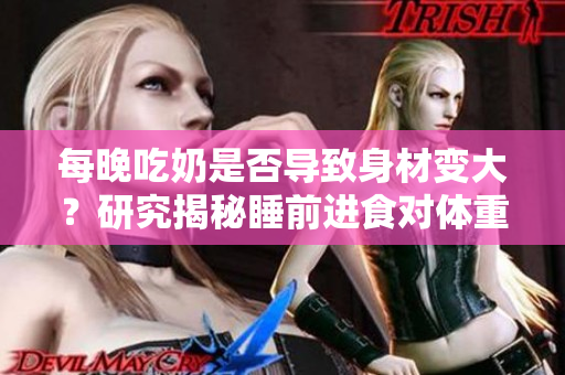 每晚吃奶是否導(dǎo)致身材變大？研究揭秘睡前進(jìn)食對體重的影響
