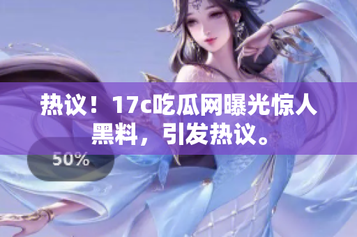 熱議！17c吃瓜網(wǎng)曝光驚人黑料，引發(fā)熱議。