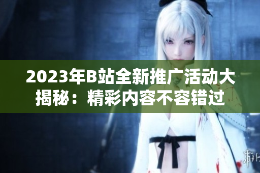 2023年B站全新推廣活動(dòng)大揭秘：精彩內(nèi)容不容錯(cuò)過