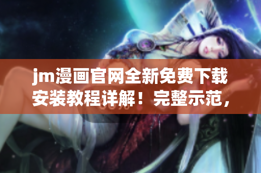 jm漫畫官網(wǎng)全新免費下載安裝教程詳解！完整示范，讓您一步搞定。