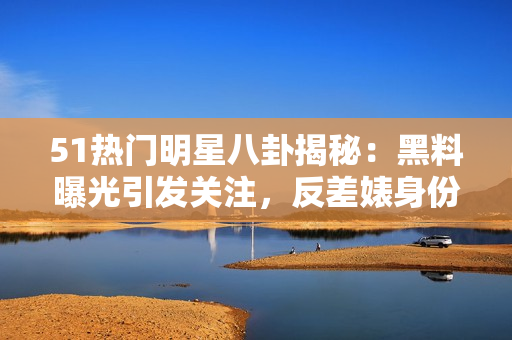 51熱門明星八卦揭秘：黑料曝光引發(fā)關(guān)注，反差婊身份曝光，電磁爐使用技巧分享