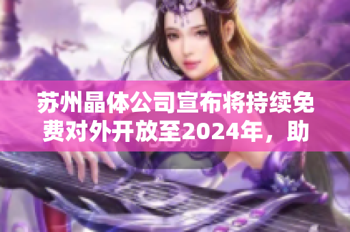 蘇州晶體公司宣布將持續(xù)免費對外開放至2024年，助力行業(yè)發(fā)展