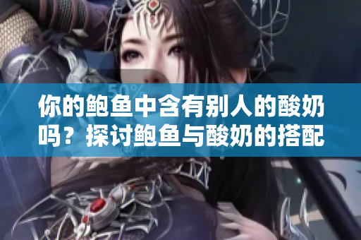 你的鮑魚中含有別人的酸奶嗎？探討鮑魚與酸奶的搭配是否存在真實(shí)案例