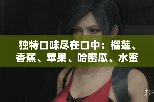 獨特口味盡在口中：榴蓮、香蕉、蘋果、哈密瓜、水蜜桃五種水果的新鮮組合