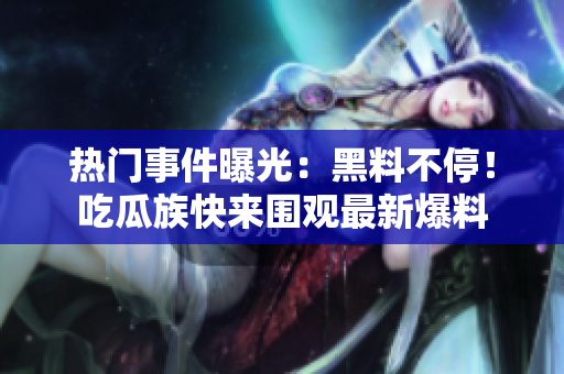 熱門事件曝光：黑料不停！吃瓜族快來圍觀最新爆料